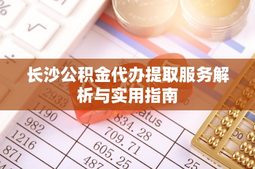 浑南长沙公积金代办提取服务解析与实用指南