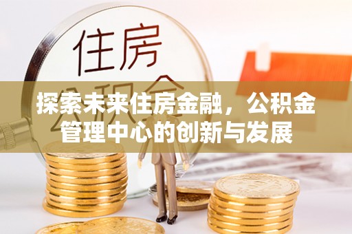 浑南探索未来住房金融，公积金管理中心的创新与发展