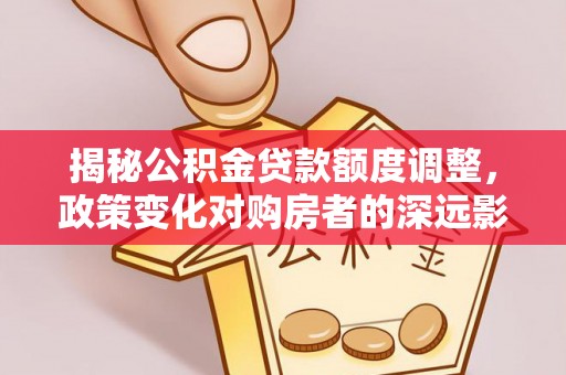 浑南揭秘公积金贷款额度调整，政策变化对购房者的深远影响