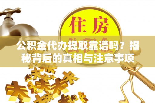 浑南公积金代办提取靠谱吗？揭秘背后的真相与注意事项