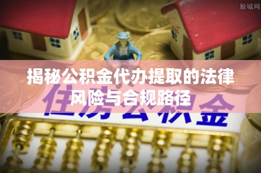 浑南揭秘公积金代办提取的法律风险与合规路径