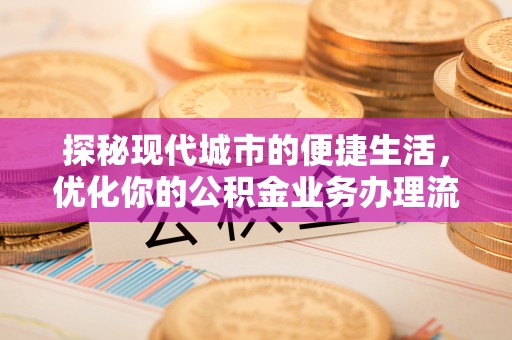 浑南探秘现代城市的便捷生活，优化你的公积金业务办理流程