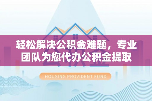 浑南轻松解决公积金难题，专业团队为您代办公积金提取