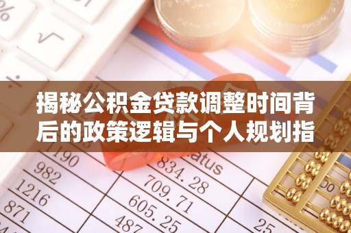 浑南揭秘公积金贷款调整时间背后的政策逻辑与个人规划指南