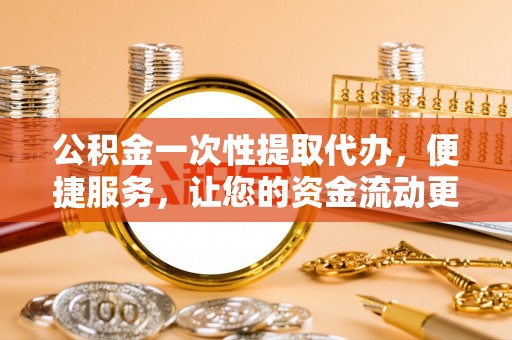 浑南公积金一次性提取代办，便捷服务，让您的资金流动更高效