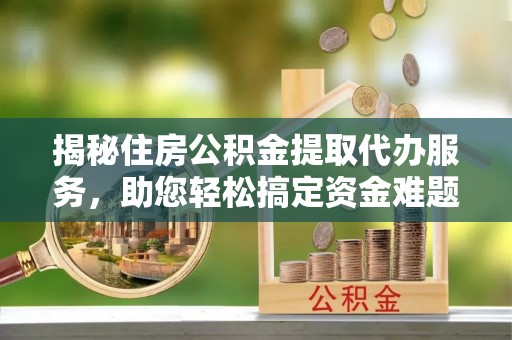 浑南揭秘住房公积金提取代办服务，助您轻松搞定资金难题
