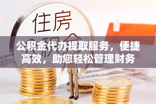 浑南公积金代办提取服务，便捷高效，助您轻松管理财务