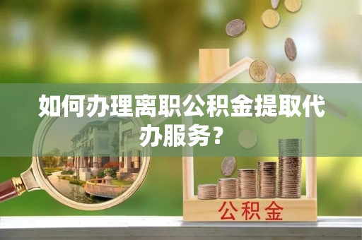 浑南如何办理离职公积金提取代办服务？
